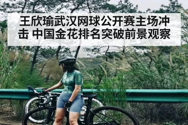 王欣瑜武汉网球公开赛主场冲击 中国金花排名突破前景观察