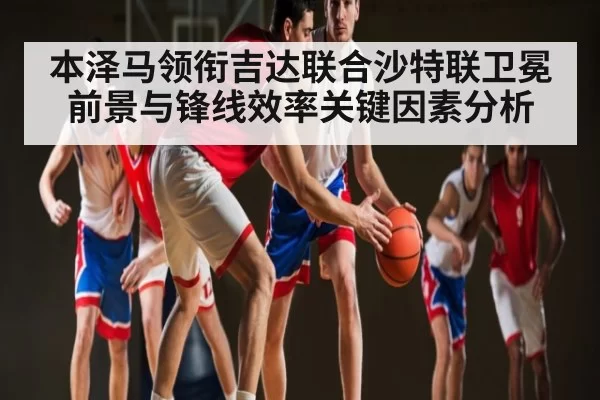 本泽马领衔吉达联合沙特联卫冕前景与锋线效率关键因素分析